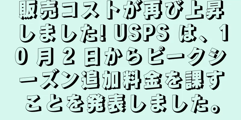 販売コストが再び上昇しました! USPS は、10 月 2 日からピークシーズン追加料金を課すことを発表しました。