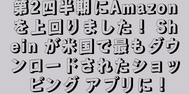第2四半期にAmazonを上回りました！ Shein が米国で最もダウンロードされたショッピング アプリに！