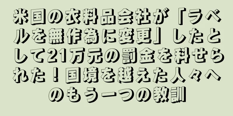 米国の衣料品会社が「ラベルを無作為に変更」したとして21万元の罰金を科せられた！国境を越えた人々へのもう一つの教訓