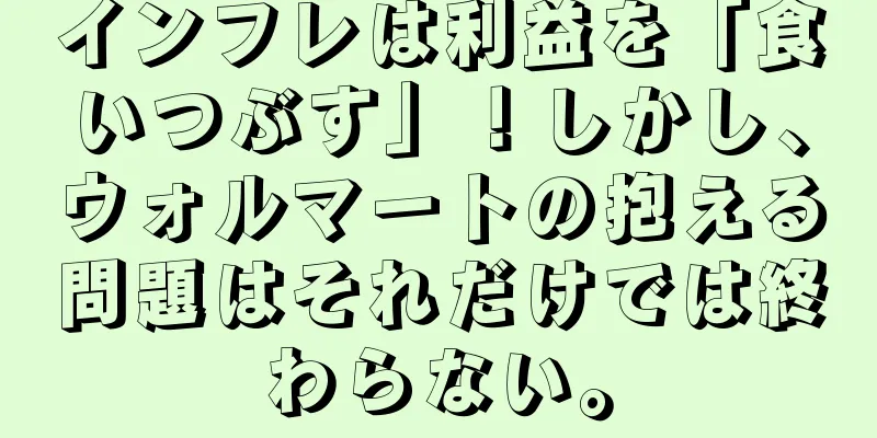 インフレは利益を「食いつぶす」！しかし、ウォルマートの抱える問題はそれだけでは終わらない。