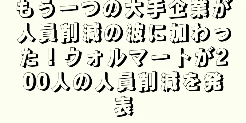 もう一つの大手企業が人員削減の波に加わった！ウォルマートが200人の人員削減を発表