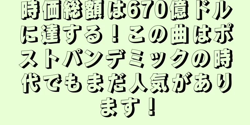 時価総額は670億ドルに達する！この曲はポストパンデミックの時代でもまだ人気があります！