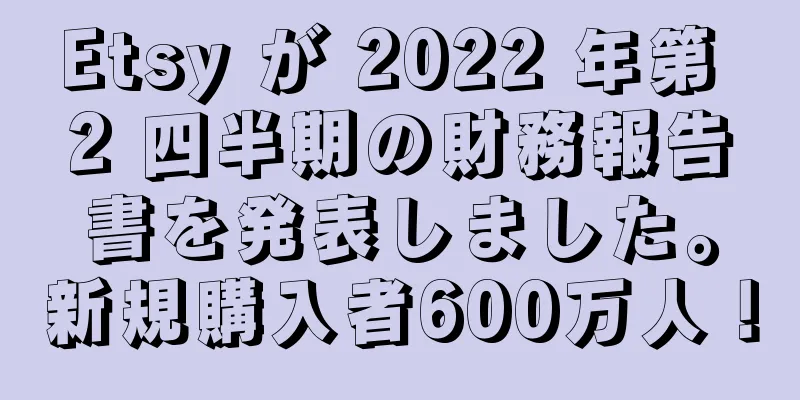 Etsy が 2022 年第 2 四半期の財務報告書を発表しました。新規購入者600万人！
