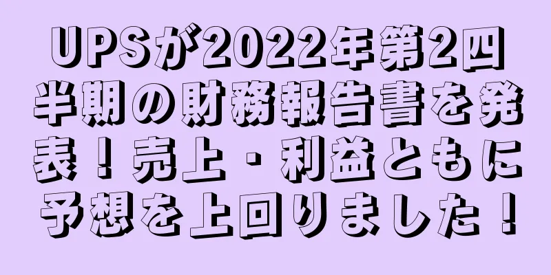 UPSが2022年第2四半期の財務報告書を発表！売上・利益ともに予想を上回りました！