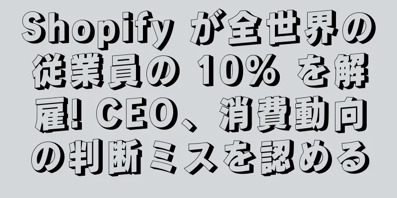 Shopify が全世界の従業員の 10% を解雇! CEO、消費動向の判断ミスを認める