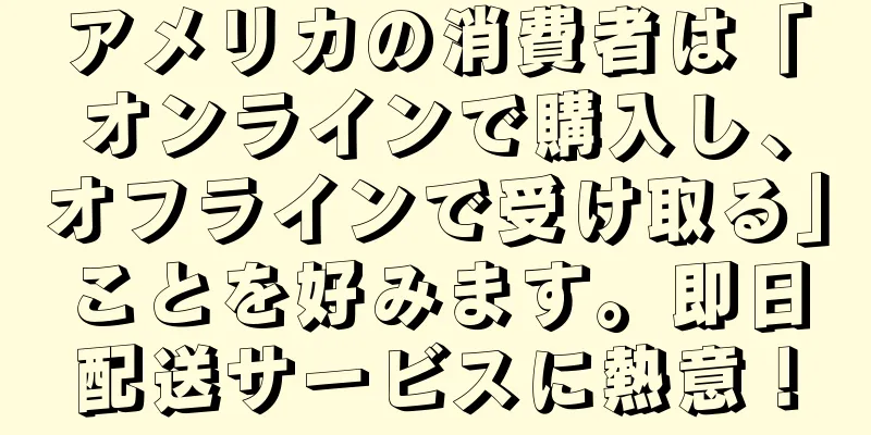 アメリカの消費者は「オンラインで購入し、オフラインで受け取る」ことを好みます。即日配送サービスに熱意！
