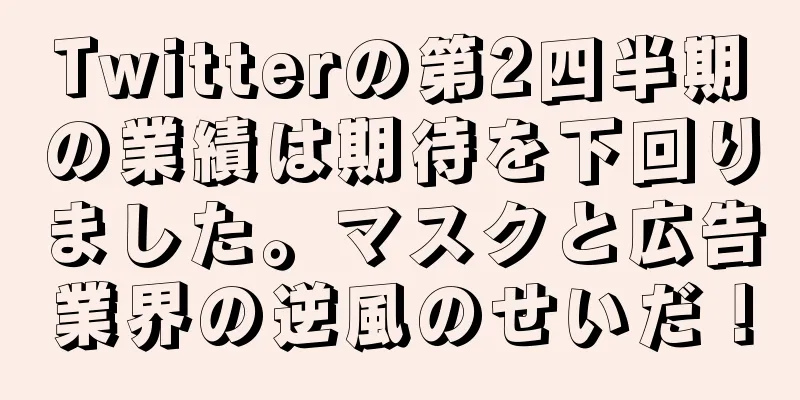 Twitterの第2四半期の業績は期待を下回りました。マスクと広告業界の逆風のせいだ！