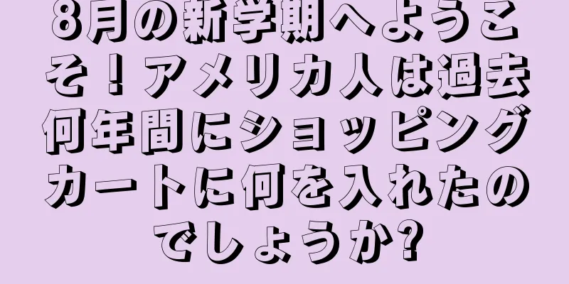 8月の新学期へようこそ！アメリカ人は過去何年間にショッピングカートに何を入れたのでしょうか?