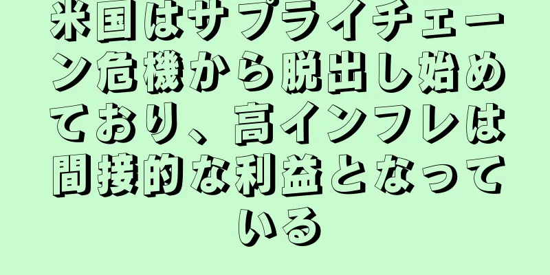 米国はサプライチェーン危機から脱出し始めており、高インフレは間接的な利益となっている