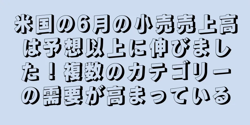 米国の6月の小売売上高は予想以上に伸びました！複数のカテゴリーの需要が高まっている