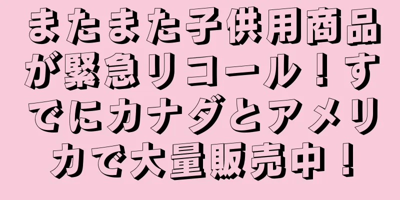 またまた子供用商品が緊急リコール！すでにカナダとアメリカで大量販売中！