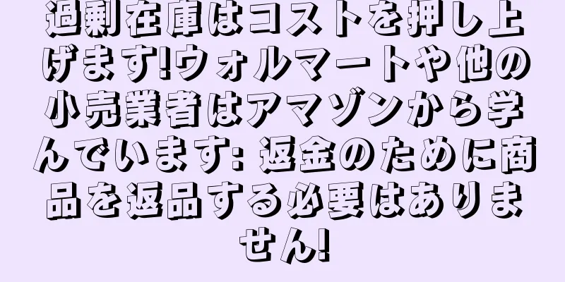 過剰在庫はコストを押し上げます!ウォルマートや他の小売業者はアマゾンから学んでいます: 返金のために商品を返品する必要はありません!
