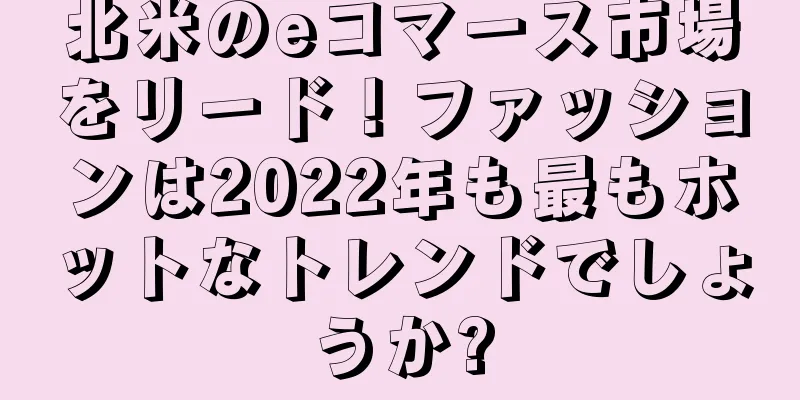 北米のeコマース市場をリード！ファッションは2022年も最もホットなトレンドでしょうか?