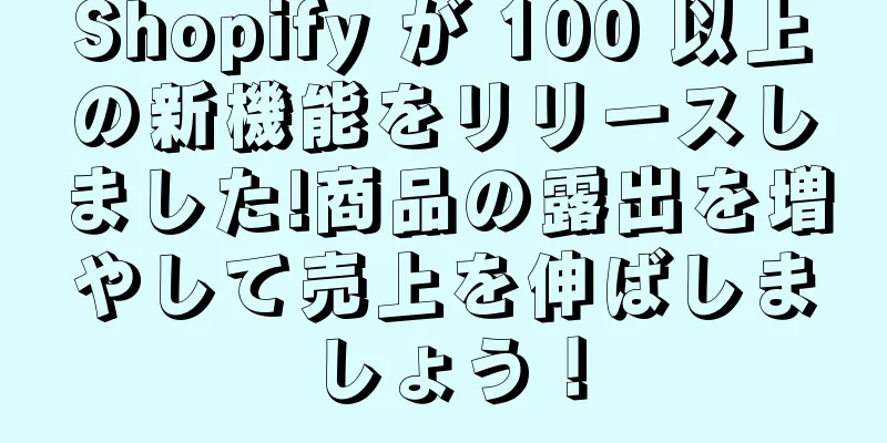 Shopify が 100 以上の新機能をリリースしました!商品の露出を増やして売上を伸ばしましょう！
