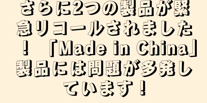 さらに2つの製品が緊急リコールされました！ 「Made in China」製品には問題が多発しています！