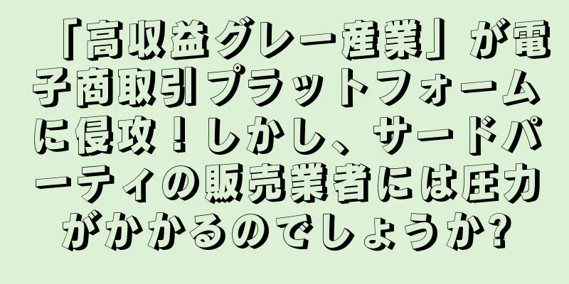「高収益グレー産業」が電子商取引プラットフォームに侵攻！しかし、サードパーティの販売業者には圧力がかかるのでしょうか?