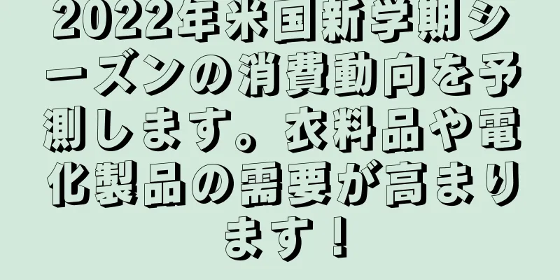 2022年米国新学期シーズンの消費動向を予測します。衣料品や電化製品の需要が高まります！