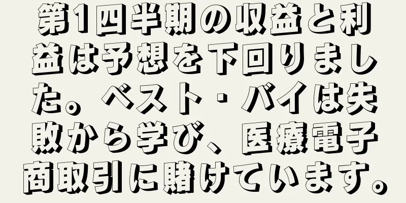 第1四半期の収益と利益は予想を下回りました。ベスト・バイは失敗から学び、医療電子商取引に賭けています。