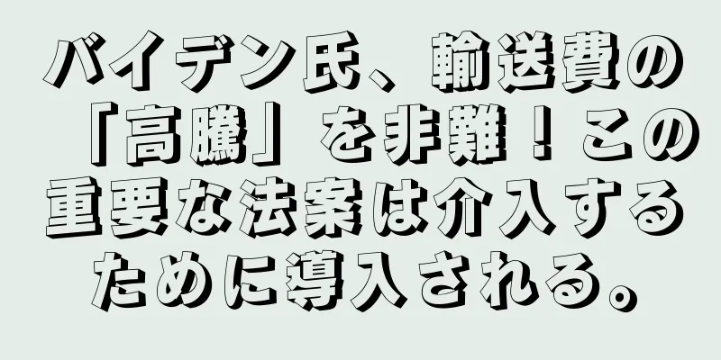 バイデン氏、輸送費の「高騰」を非難！この重要な法案は介入するために導入される。