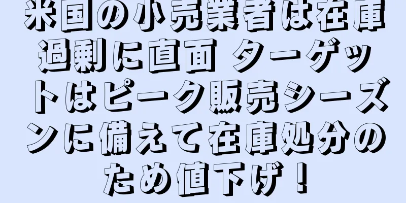米国の小売業者は在庫過剰に直面 ターゲットはピーク販売シーズンに備えて在庫処分のため値下げ！