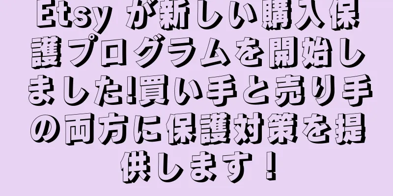 Etsy が新しい購入保護プログラムを開始しました!買い手と売り手の両方に保護対策を提供します！