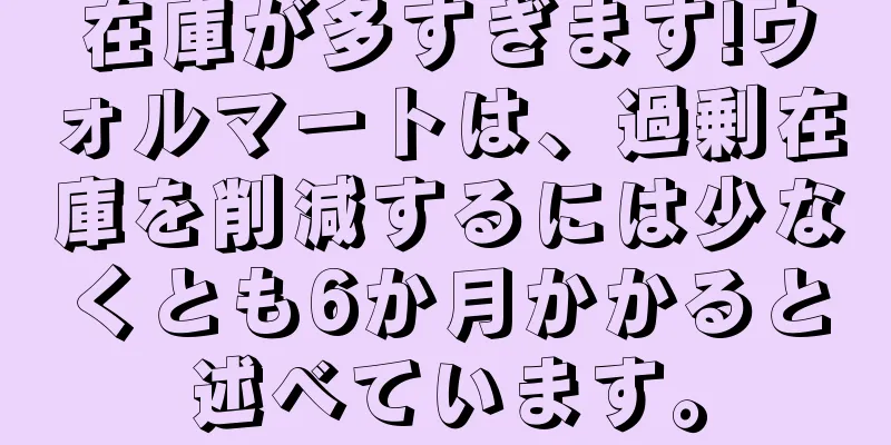 在庫が多すぎます!ウォルマートは、過剰在庫を削減するには少なくとも6か月かかると述べています。