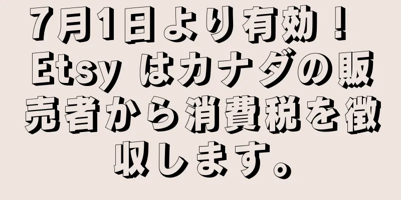 7月1日より有効！ Etsy はカナダの販売者から消費税を徴収します。