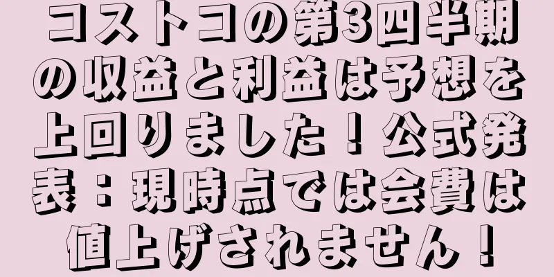 コストコの第3四半期の収益と利益は予想を上回りました！公式発表：現時点では会費は値上げされません！