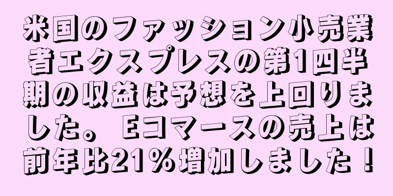 米国のファッション小売業者エクスプレスの第1四半期の収益は予想を上回りました。 Eコマースの売上は前年比21％増加しました！