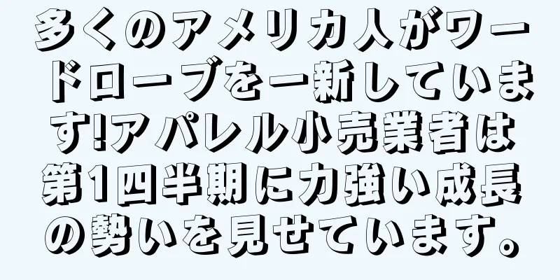 多くのアメリカ人がワードローブを一新しています!アパレル小売業者は第1四半期に力強い成長の勢いを見せています。