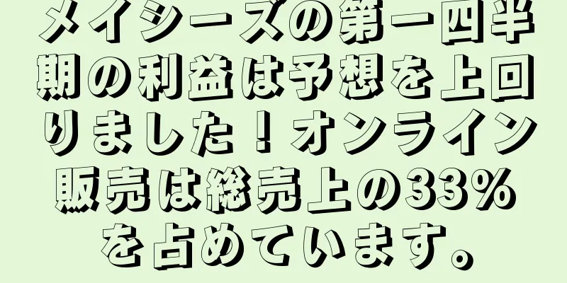 メイシーズの第一四半期の利益は予想を上回りました！オンライン販売は総売上の33%を占めています。