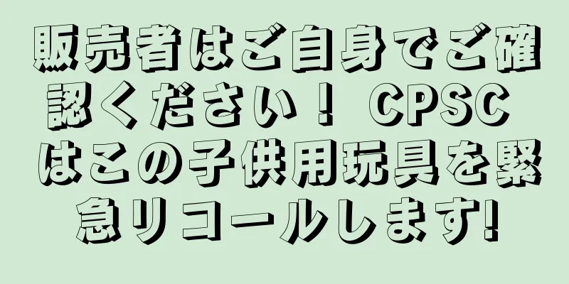 販売者はご自身でご確認ください！ CPSC はこの子供用玩具を緊急リコールします!