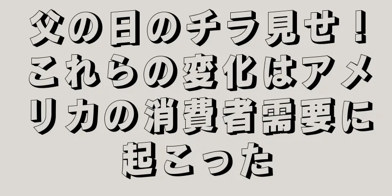 父の日のチラ見せ！これらの変化はアメリカの消費者需要に起こった