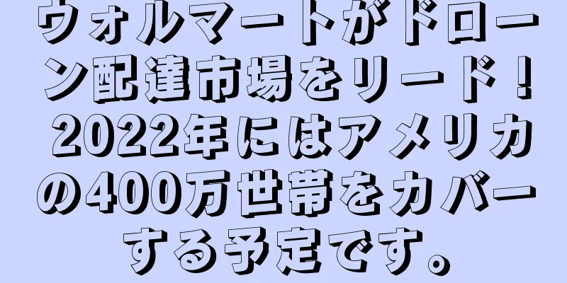 ウォルマートがドローン配達市場をリード！ 2022年にはアメリカの400万世帯をカバーする予定です。