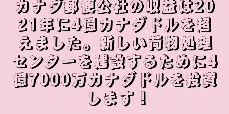 カナダ郵便公社の収益は2021年に4億カナダドルを超えました。新しい荷物処理センターを建設するために4億7000万カナダドルを投資します！