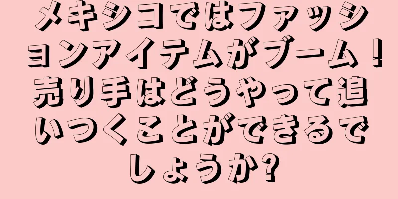 メキシコではファッションアイテムがブーム！売り手はどうやって追いつくことができるでしょうか?