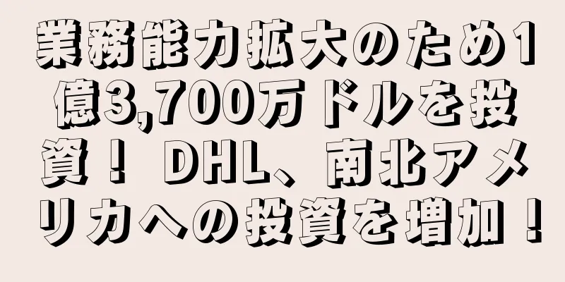 業務能力拡大のため1億3,700万ドルを投資！ DHL、南北アメリカへの投資を増加！