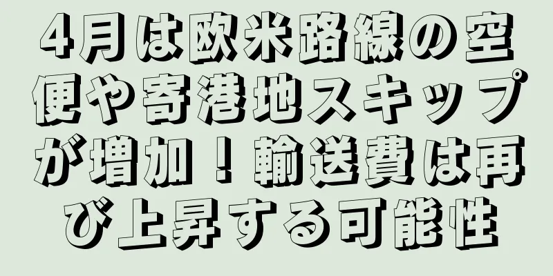 4月は欧米路線の空便や寄港地スキップが増加！輸送費は再び上昇する可能性