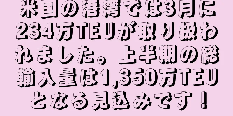 米国の港湾では3月に234万TEUが取り扱われました。上半期の総輸入量は1,350万TEUとなる見込みです！