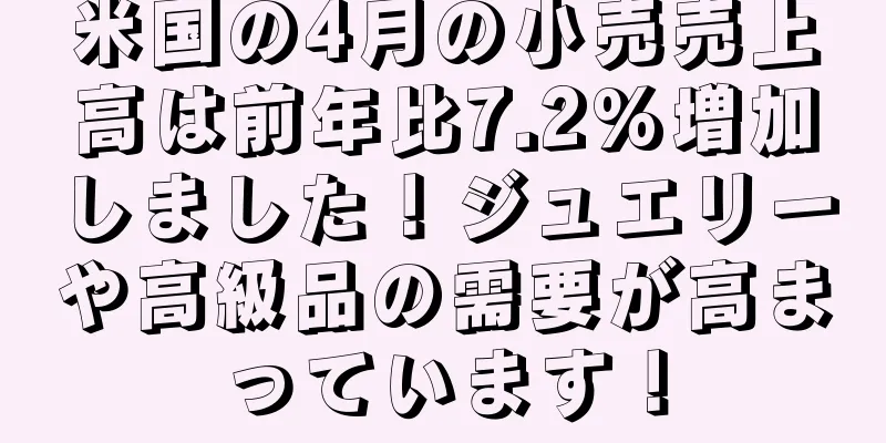 米国の4月の小売売上高は前年比7.2%増加しました！ジュエリーや高級品の需要が高まっています！