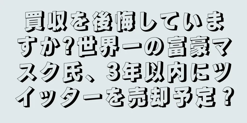 買収を後悔していますか?世界一の富豪マスク氏、3年以内にツイッターを売却予定？