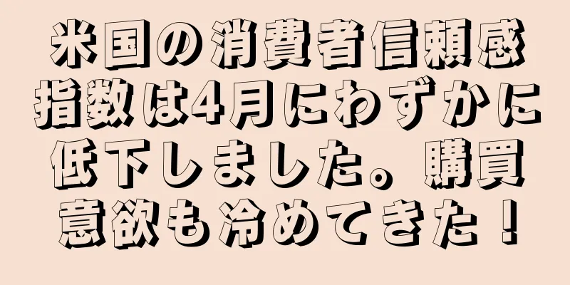 米国の消費者信頼感指数は4月にわずかに低下しました。購買意欲も冷めてきた！