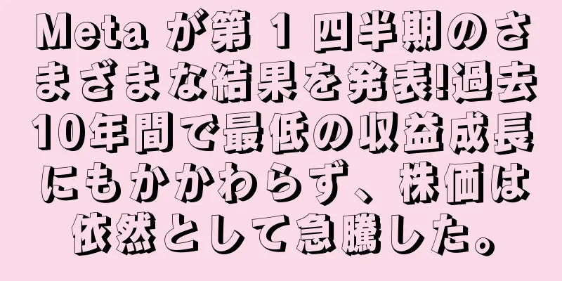 Meta が第 1 四半期のさまざまな結果を発表!過去10年間で最低の収益成長にもかかわらず、株価は依然として急騰した。