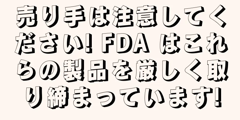 売り手は注意してください! FDA はこれらの製品を厳しく取り締まっています!