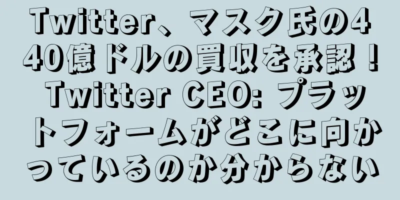 Twitter、マスク氏の440億ドルの買収を承認！ Twitter CEO: プラットフォームがどこに向かっているのか分からない