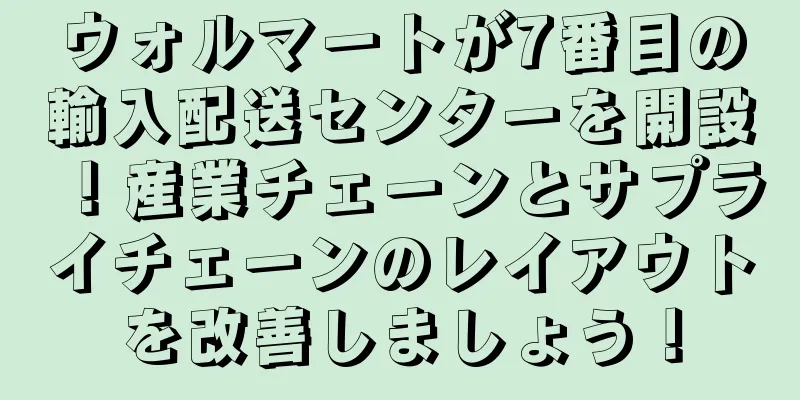 ウォルマートが7番目の輸入配送センターを開設！産業チェーンとサプライチェーンのレイアウトを改善しましょう！