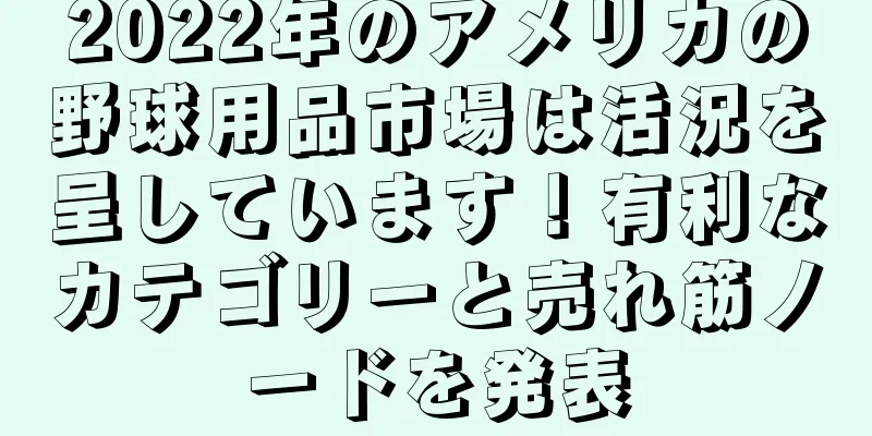 2022年のアメリカの野球用品市場は活況を呈しています！有利なカテゴリーと売れ筋ノードを発表