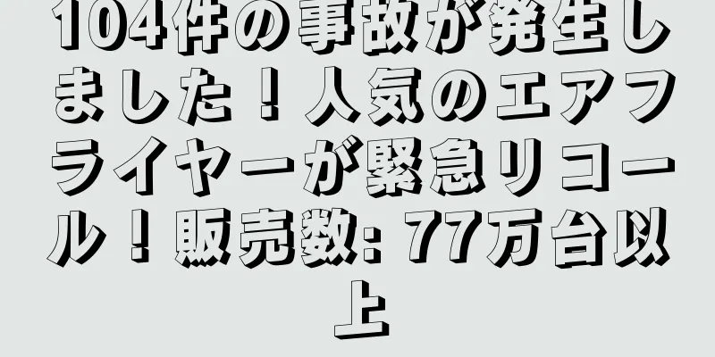104件の事故が発生しました！人気のエアフライヤーが緊急リコール！販売数: 77万台以上