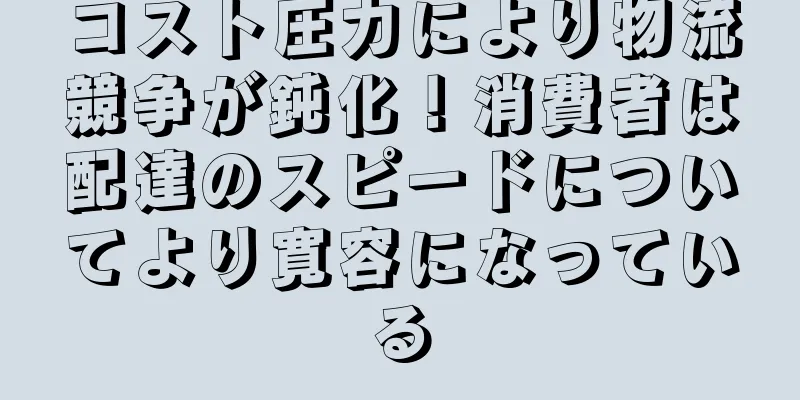 コスト圧力により物流競争が鈍化！消費者は配達のスピードについてより寛容になっている