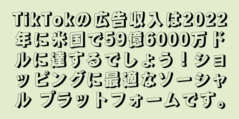 TikTokの広告収入は2022年に米国で59億6000万ドルに達するでしょう！ショッピングに最適なソーシャル プラットフォームです。